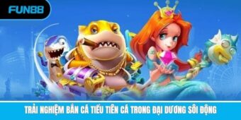 Trải nghiệm bắn cá tiểu tiên cá trong đại dương sôi động